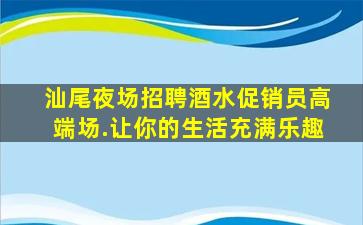 汕尾夜场招聘酒水促销员高端场.让你的生活充满乐趣